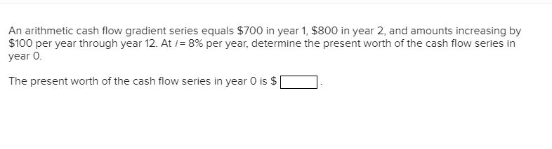 An arithmetic cash flow gradient series equals $700 in year 1,