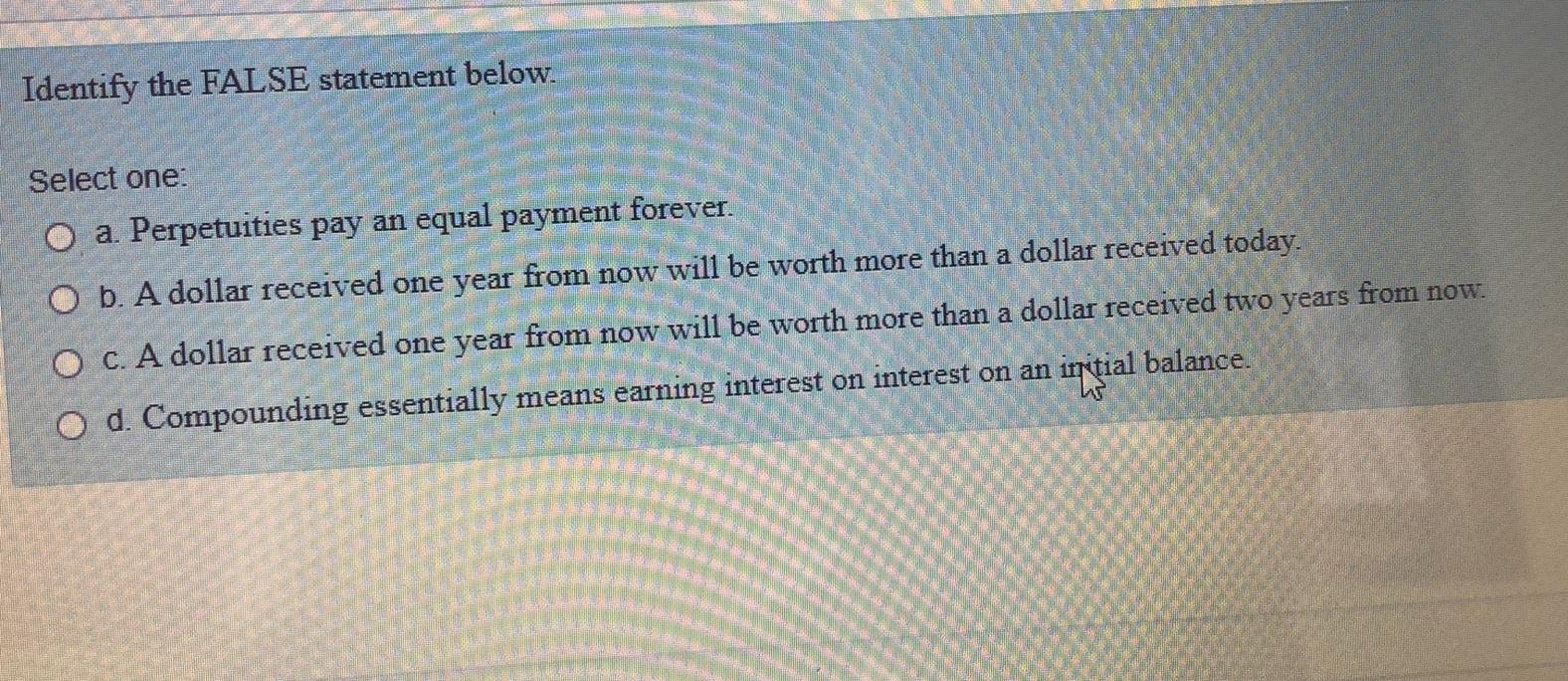  Identify the FALSE statement below. Select one: O a. Perpetuities pay