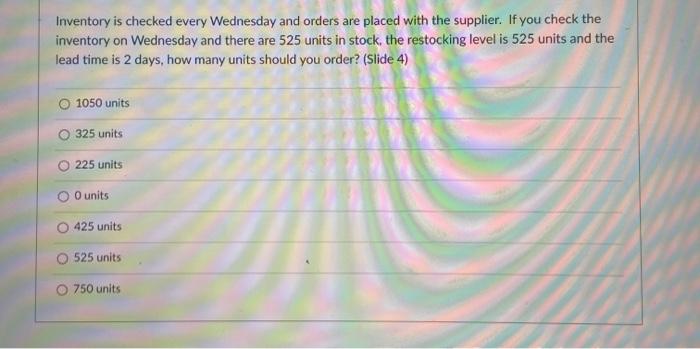  Inventory is checked every Wednesday and orders are placed with the