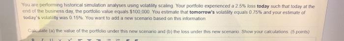  You are performing historical simulation analyses using volatility scaling. Your portfolio