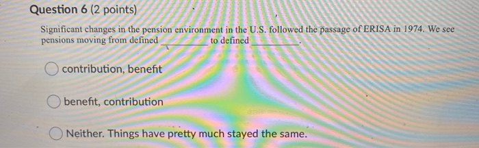  Question 6 (2 points) Significant changes in the pension environment in