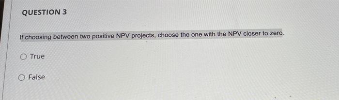  QUESTION 3 If choosing between two positive NPV projects, choose the