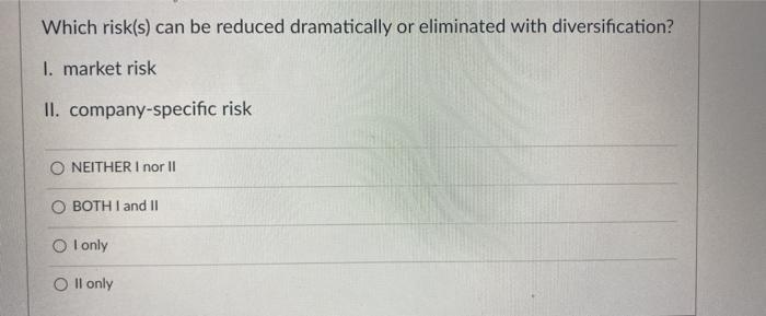  Which risk(s) can be reduced dramatically or eliminated with diversification? I.