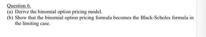  Question 6. (a) Derive the binomial option pricing model. (b) Show