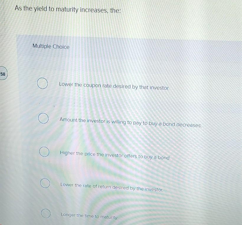 As the yield to maturity increases, the: Multiple Choice -58 O