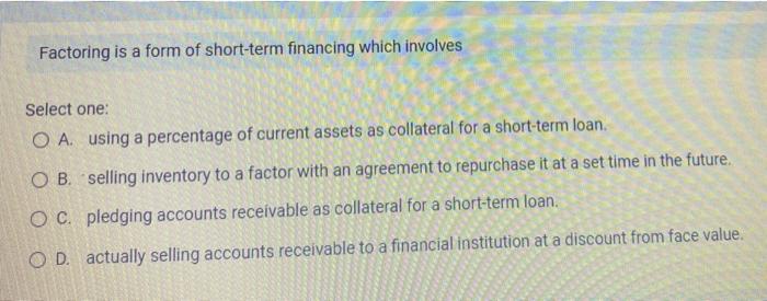  Factoring is a form of short-term financing which involves Select one: