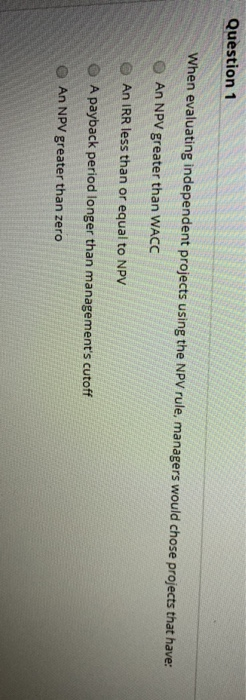  Question 1 When evaluating independent projects using the NPV rule, managers