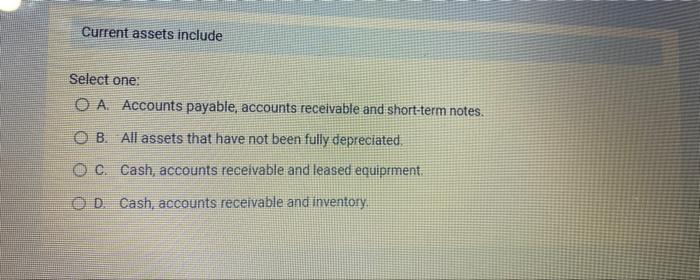  Current assets include Select one: O A. Accounts payable, accounts receivable