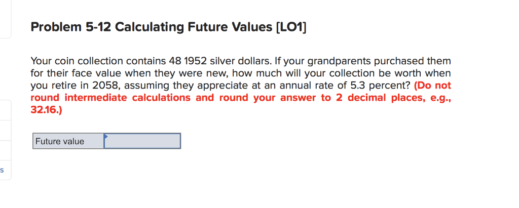  Problem 5-12 Calculating Future Values [LO1] Your coin collection contains 48