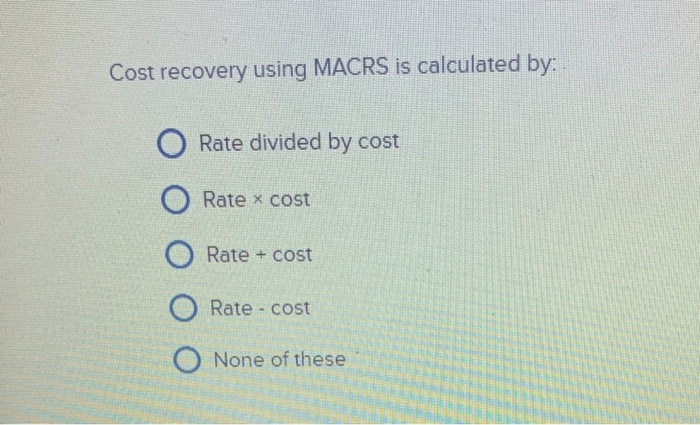  Cost recovery using MACRS is calculated by Rate divided by cost