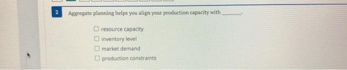  Aggregate planning helps you align your production capacity with resource capacity