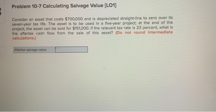  Problem 10-7 Calculating Salvage Value (LO1] Consider an asset that costs