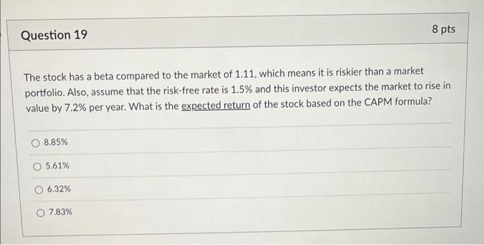  8 pts Question 19 The stock has a beta compared to