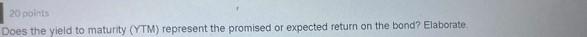  20 points Does the yield to maturity (YTM) represent the promised