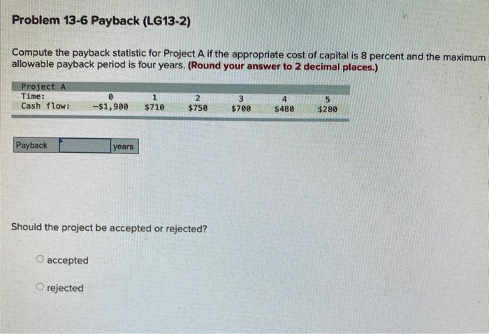  Problem 13-6 Payback (LG13-2) Compute the payback statistic for Project A