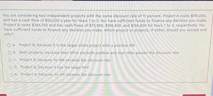  You are considering two independent projects with the same discount rate