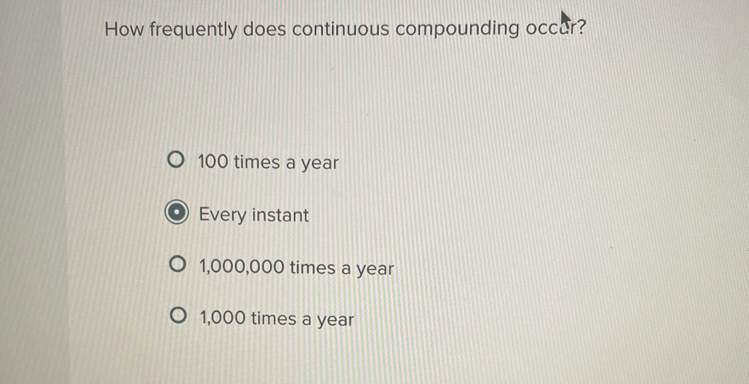  How frequently does continuous compounding occerr? 100 times a year Every
