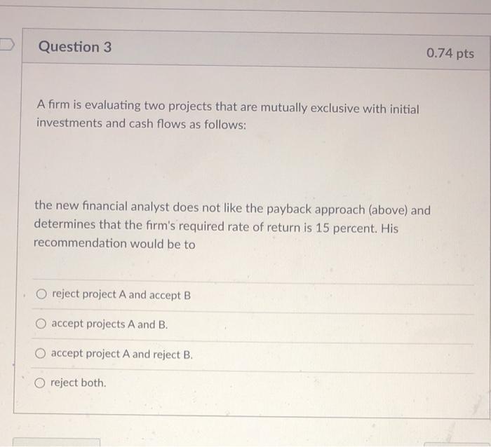  Question 3 0.74 pts A firm is evaluating two projects that