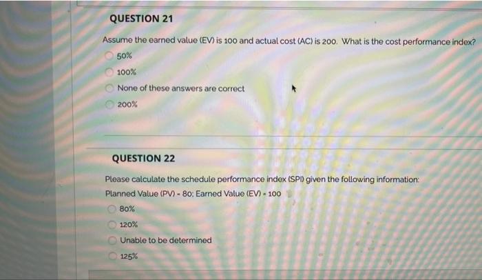 both questions please QUESTION 21 Assume the earned value (EV) is 100