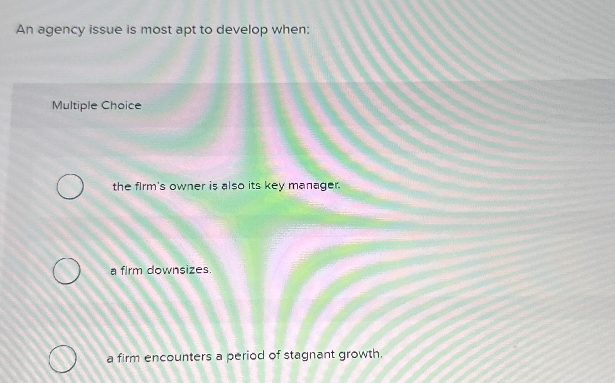  An agency issue is most apt to develop when: Multiple Choice