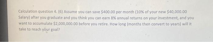  Calculation question 4. (6) Assume you can save $400.00 per month