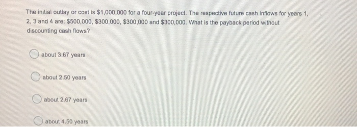  The initial outlay or cost is $1,000,000 for a four-year project.