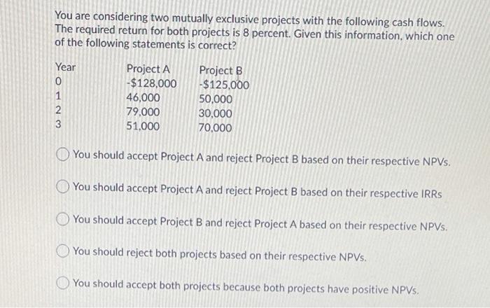  You are considering two mutually exclusive projects with the following cash