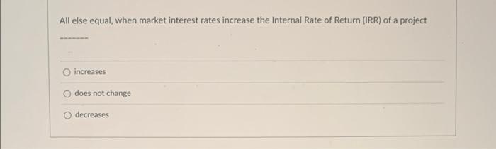  All else equal, when market interest rates increase the Internal Rate