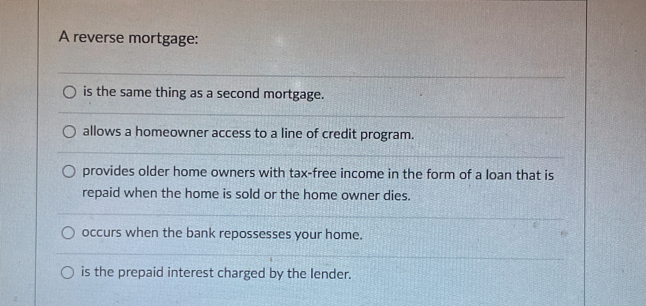  A reverse mortgage: is the same thing as a second mortgage.