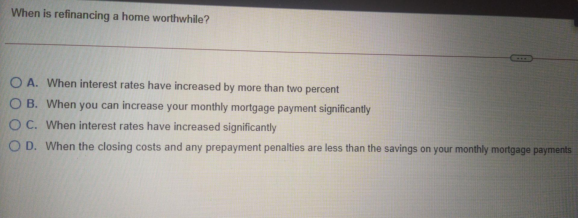  When is refinancing a home worthwhile? O A. When interest rates
