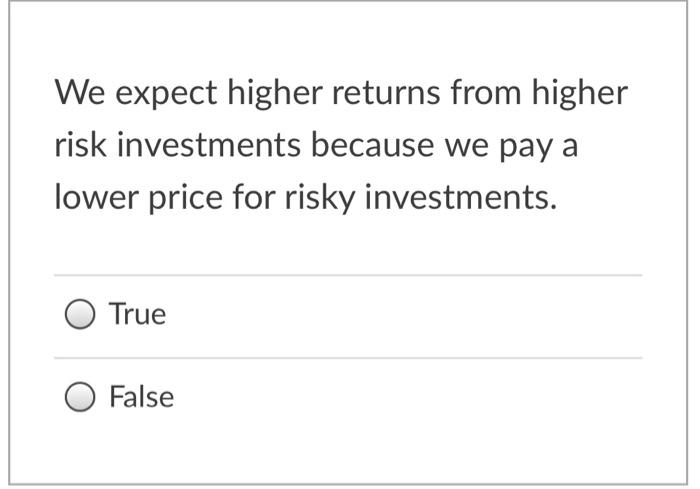  We expect higher returns from higher risk investments because we pay