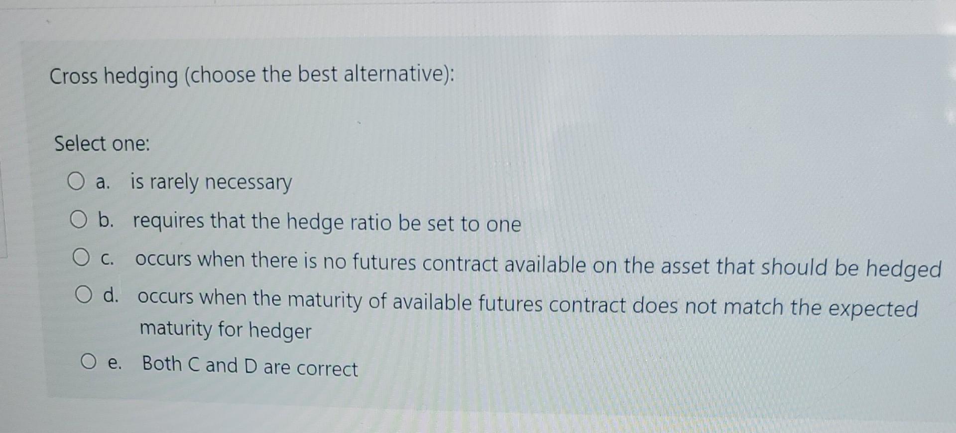 Cross hedging (choose the best alternative): Select one: a. is rarely