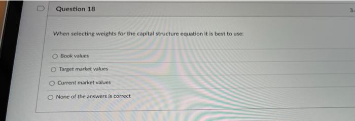  Question 18 When selecting weights for the capital structure equation it