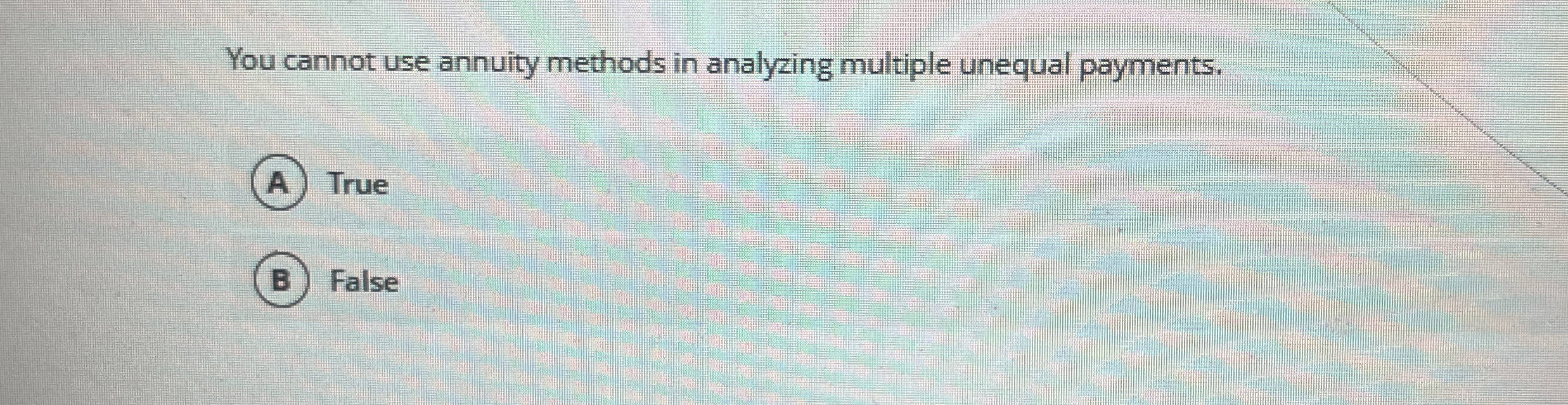  You cannot use annuity methods in analyzing multiple unequal payments. True