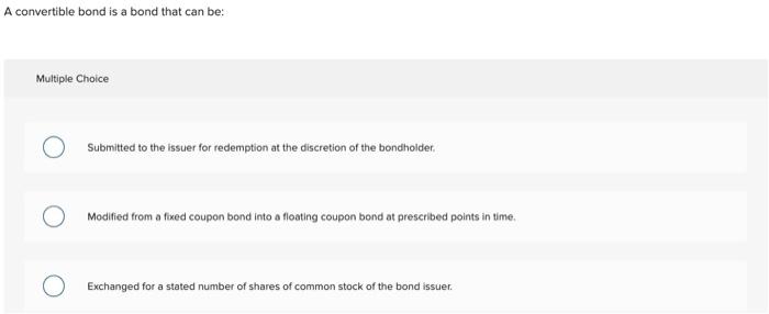 A convertible bond is a bond that can be: Multiple Choice