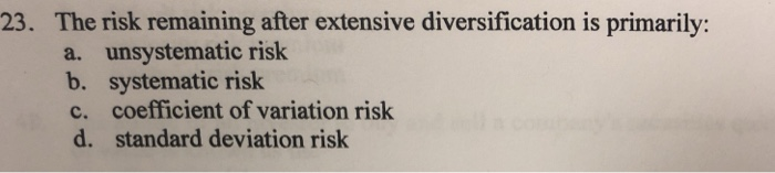  23. The risk remaining after extensive diversification is primarily: a. unsystematic