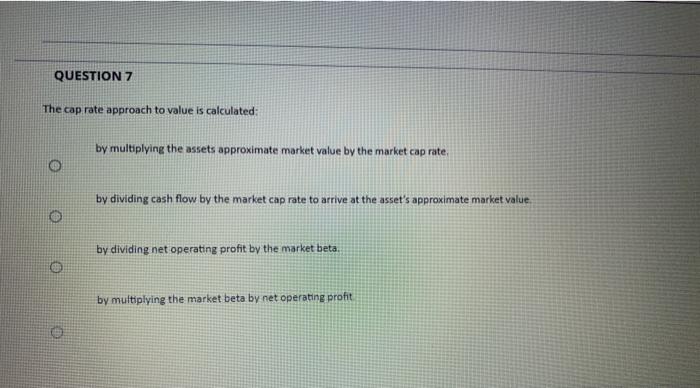  QUESTION 7 The cap rate approach to value is calculated: by