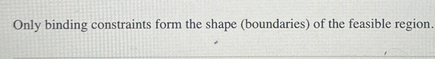  Only binding constraints form the shape (boundaries) of the feasible region.