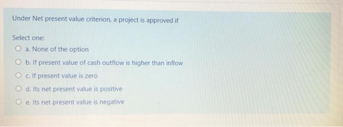  Under Net present value criterion, a project is approved if Select