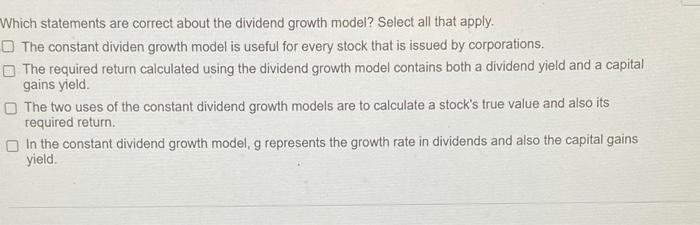  Which statements are correct about the dividend growth model? Select all