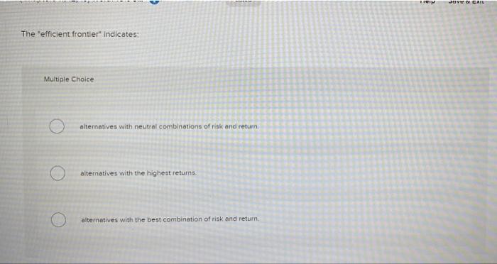  IM BUVO CAIS The efficient frontier" indicates: Multiple Choice alternatives with