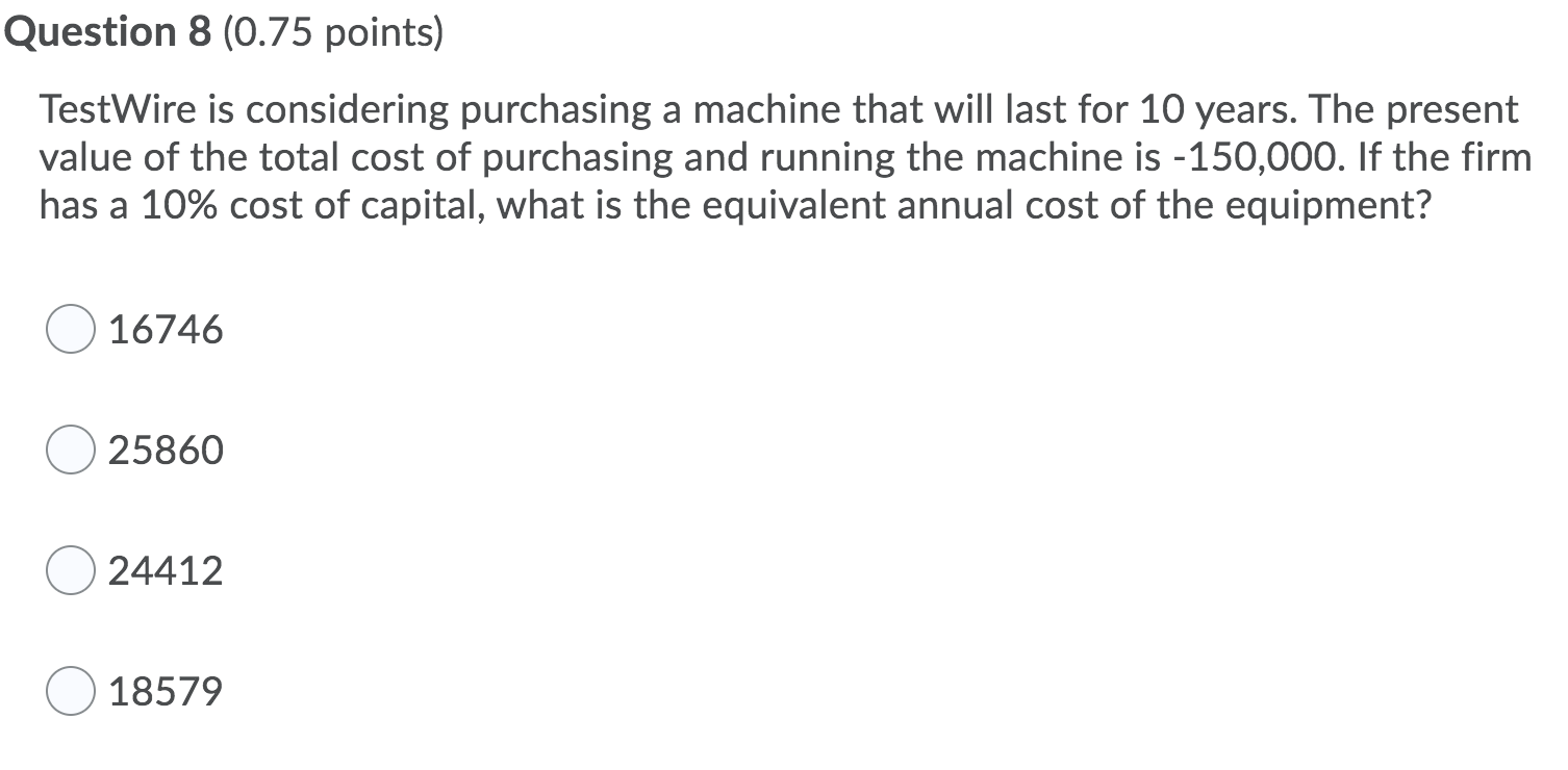 Question 8 (0.75 points) TestWire is considering purchasing a machine that