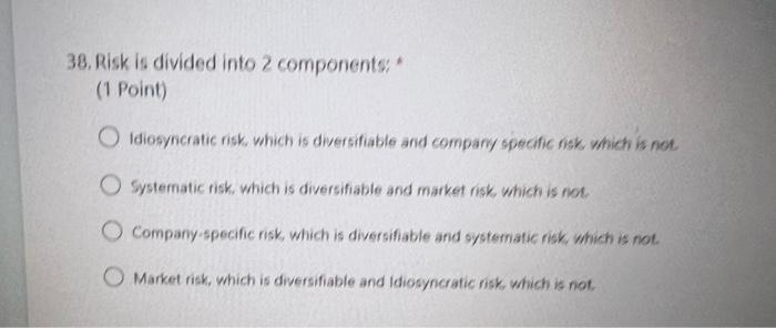  38. Risk is divided into 2 components: (1 Point) Idiosyncratic risk,