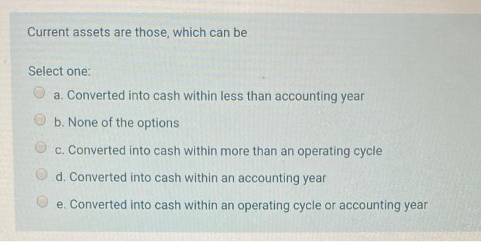 Current assets are those, which can be Select one: a. Converted
