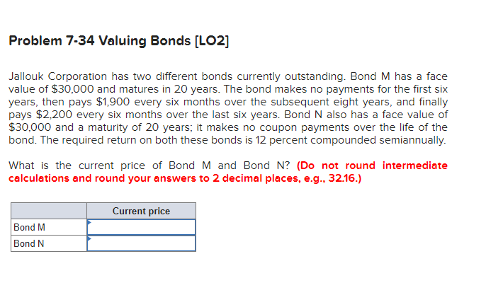 Problem 7-34 Valuing Bonds [LO2] Jallouk Corporation has two different bonds currently