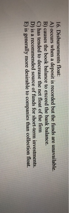  16. Disbursements float: A) occurs when a deposit is recorded but