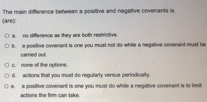  The main difference between a positive and negative covenants is (are):