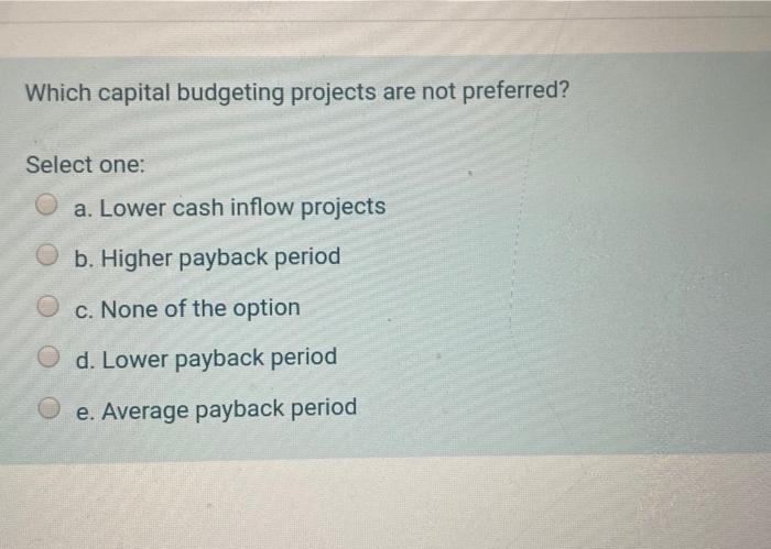  Which capital budgeting projects are not preferred? Select one: a. Lower