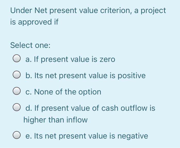  Under Net present value criterion, a project is approved if Select