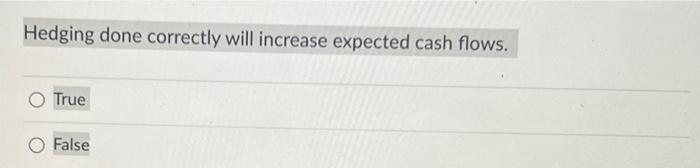  Hedging done correctly will increase expected cash flows. O True O